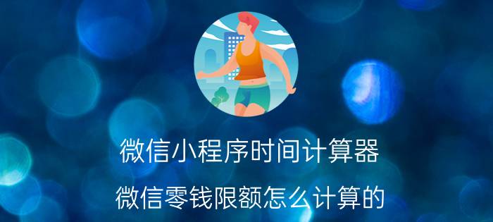 微信小程序时间计算器 微信零钱限额怎么计算的？